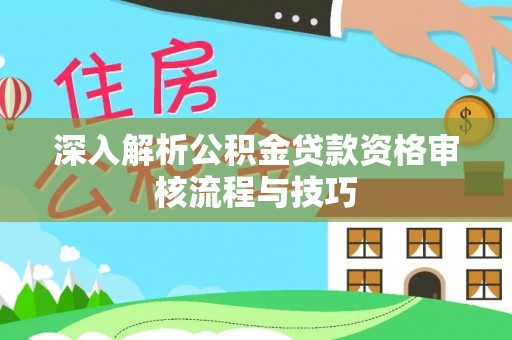 尼勒克深入解析公积金贷款资格审核流程与技巧
