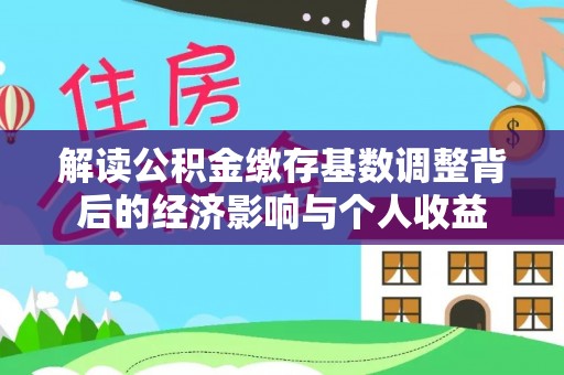 尼勒克解读公积金缴存基数调整背后的经济影响与个人收益