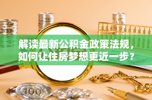 尼勒克解读最新公积金政策法规，如何让住房梦想更近一步？