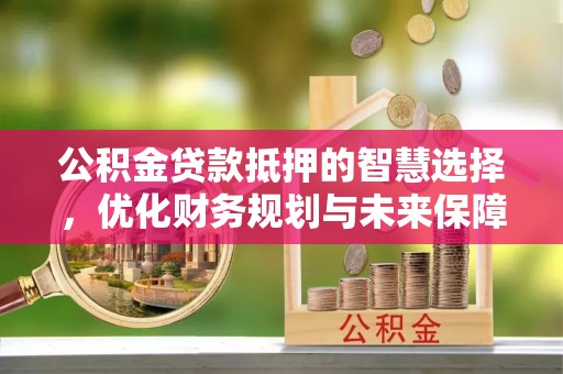 尼勒克公积金贷款抵押的智慧选择，优化财务规划与未来保障