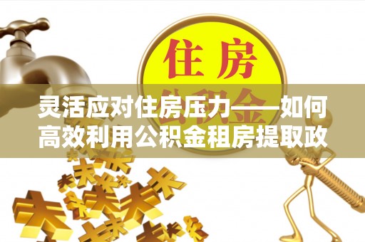 尼勒克灵活应对住房压力——如何高效利用公积金租房提取政策