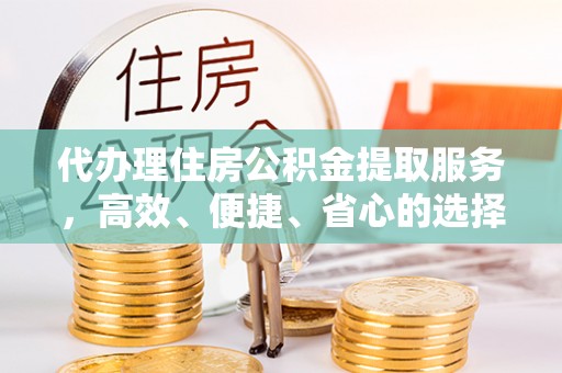 尼勒克代办理住房公积金提取服务，高效、便捷、省心的选择