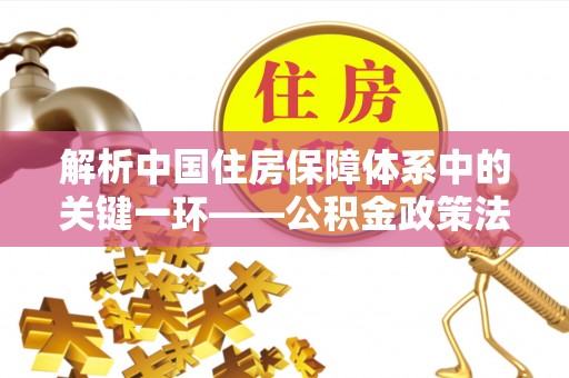 尼勒克解析中国住房保障体系中的关键一环——公积金政策法规的演变与影响
