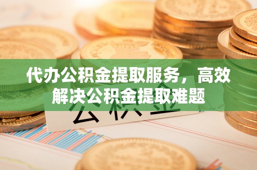 尼勒克代办公积金提取服务，高效解决公积金提取难题