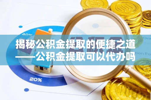 尼勒克揭秘公积金提取的便捷之道——公积金提取可以代办吗？