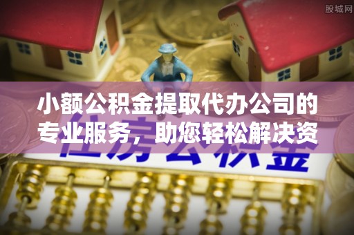 尼勒克小额公积金提取代办公司的专业服务，助您轻松解决资金难题