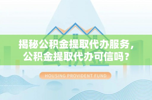 尼勒克揭秘公积金提取代办服务，公积金提取代办可信吗？