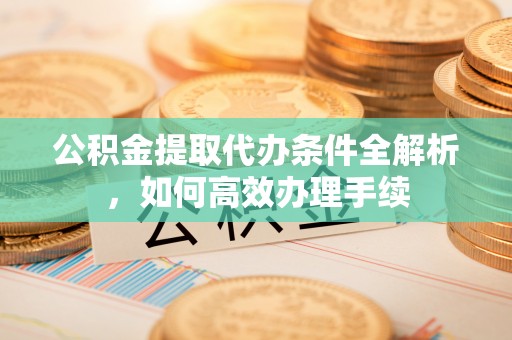 尼勒克公积金提取代办条件全解析，如何高效办理手续