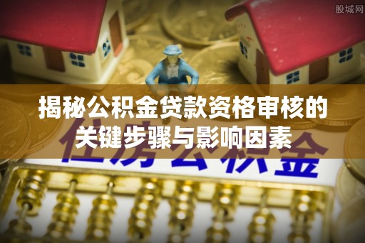 尼勒克揭秘公积金贷款资格审核的关键步骤与影响因素