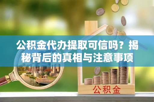 尼勒克公积金代办提取可信吗？揭秘背后的真相与注意事项
