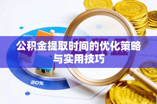 尼勒克公积金提取时间的优化策略与实用技巧