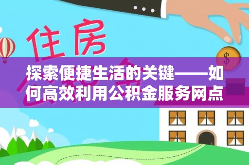 尼勒克探索便捷生活的关键——如何高效利用公积金服务网点查询功能