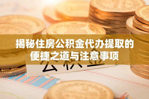 尼勒克揭秘住房公积金代办提取的便捷之道与注意事项