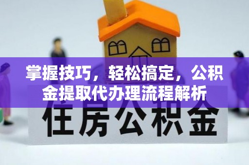尼勒克掌握技巧，轻松搞定，公积金提取代办理流程解析