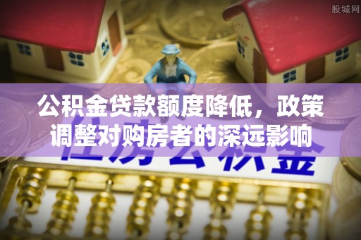 尼勒克公积金贷款额度降低，政策调整对购房者的深远影响