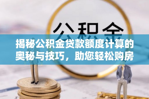 尼勒克揭秘公积金贷款额度计算的奥秘与技巧，助您轻松购房