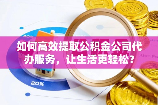 尼勒克如何高效提取公积金公司代办服务，让生活更轻松？