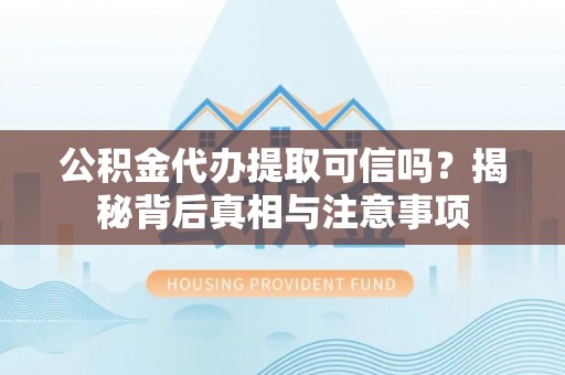 尼勒克公积金代办提取可信吗？揭秘背后真相与注意事项