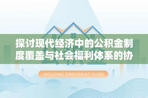 尼勒克探讨现代经济中的公积金制度覆盖与社会福利体系的协同发展