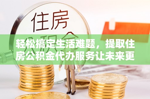 尼勒克轻松搞定生活难题，提取住房公积金代办服务让未来更安心
