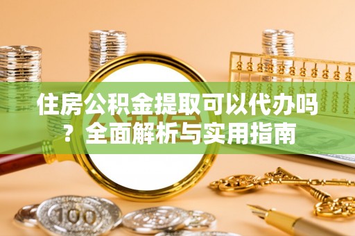 尼勒克住房公积金提取可以代办吗？全面解析与实用指南