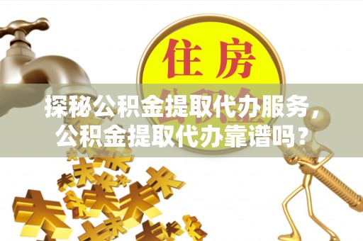 尼勒克探秘公积金提取代办服务，公积金提取代办靠谱吗？