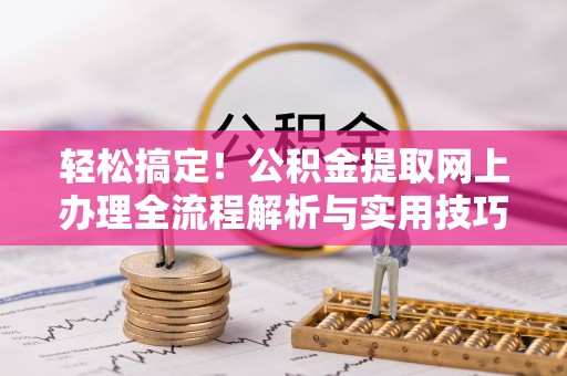 尼勒克轻松搞定！公积金提取网上办理全流程解析与实用技巧