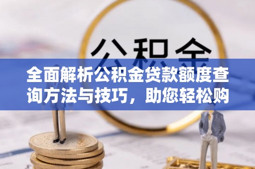 尼勒克全面解析公积金贷款额度查询方法与技巧，助您轻松购房