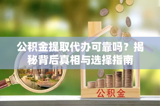 尼勒克公积金提取代办可靠吗？揭秘背后真相与选择指南