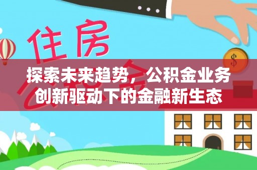 尼勒克探索未来趋势，公积金业务创新驱动下的金融新生态