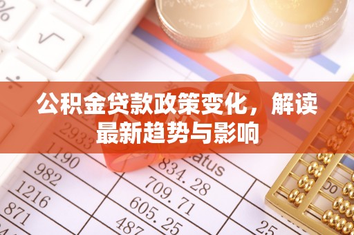 尼勒克公积金贷款政策变化，解读最新趋势与影响