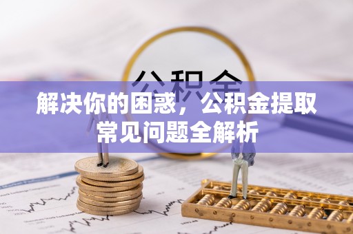 尼勒克解决你的困惑，公积金提取常见问题全解析