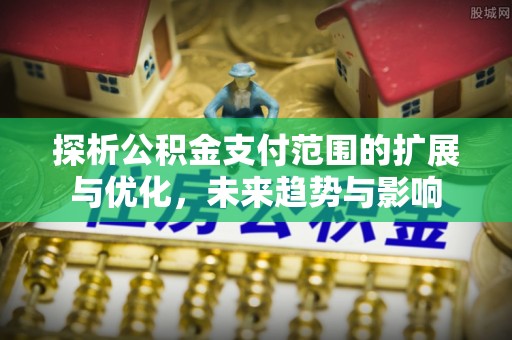 尼勒克探析公积金支付范围的扩展与优化，未来趋势与影响