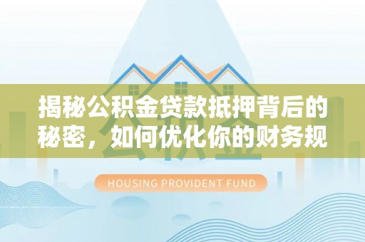 尼勒克揭秘公积金贷款抵押背后的秘密，如何优化你的财务规划