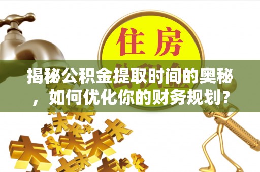 尼勒克揭秘公积金提取时间的奥秘，如何优化你的财务规划？