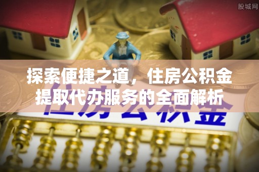 尼勒克探索便捷之道，住房公积金提取代办服务的全面解析