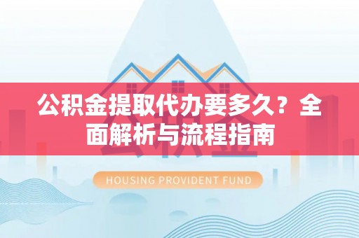 尼勒克公积金提取代办要多久？全面解析与流程指南
