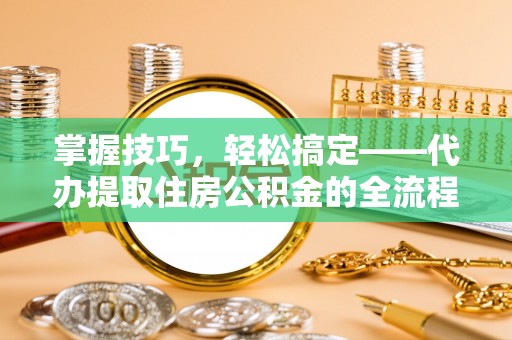 尼勒克掌握技巧，轻松搞定——代办提取住房公积金的全流程解析