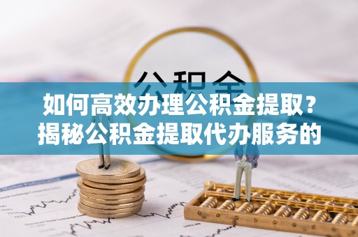尼勒克如何高效办理公积金提取？揭秘公积金提取代办服务的优势与注意事项