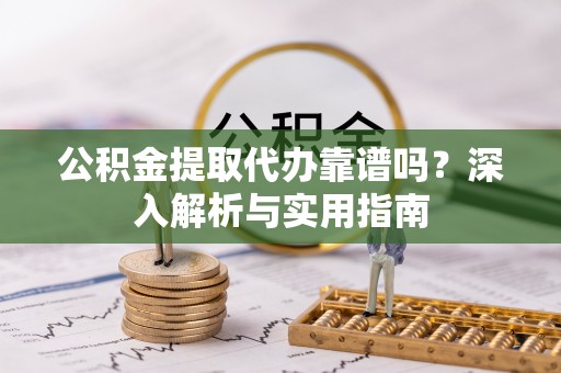 尼勒克公积金提取代办靠谱吗？深入解析与实用指南