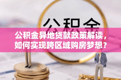 尼勒克公积金异地贷款政策解读，如何实现跨区域购房梦想？