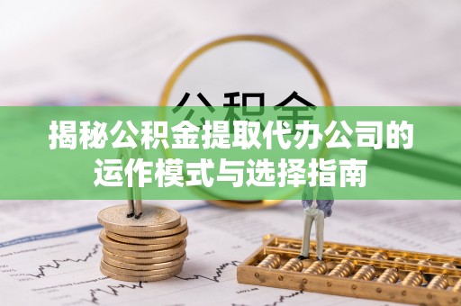 尼勒克揭秘公积金提取代办公司的运作模式与选择指南