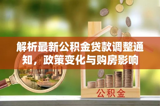 尼勒克解析最新公积金贷款调整通知，政策变化与购房影响