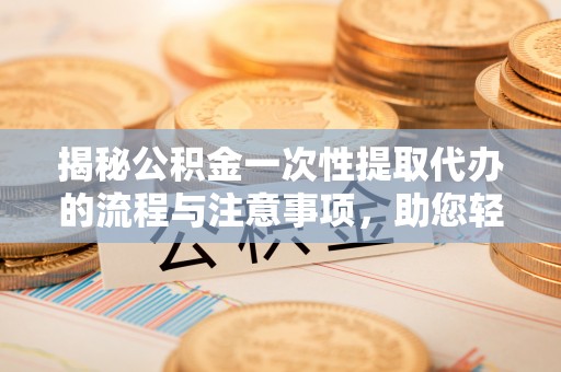 尼勒克揭秘公积金一次性提取代办的流程与注意事项，助您轻松搞定财务规划