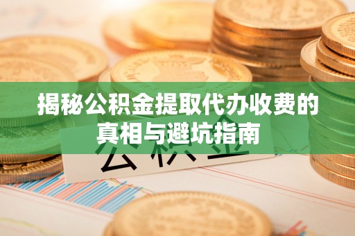 尼勒克揭秘公积金提取代办收费的真相与避坑指南
