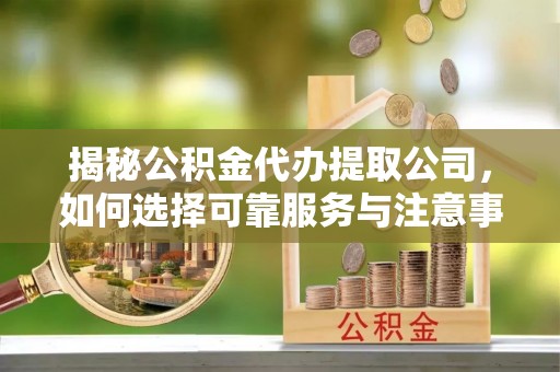 尼勒克揭秘公积金代办提取公司，如何选择可靠服务与注意事项