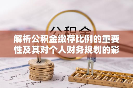 尼勒克解析公积金缴存比例的重要性及其对个人财务规划的影响
