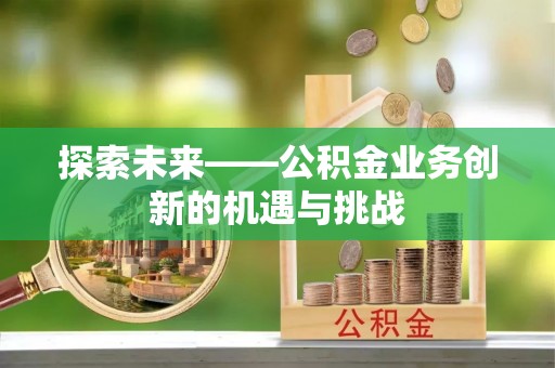 尼勒克探索未来——公积金业务创新的机遇与挑战
