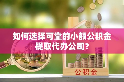 尼勒克如何选择可靠的小额公积金提取代办公司？