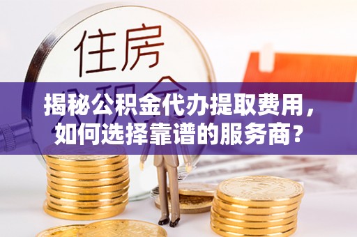 尼勒克揭秘公积金代办提取费用，如何选择靠谱的服务商？